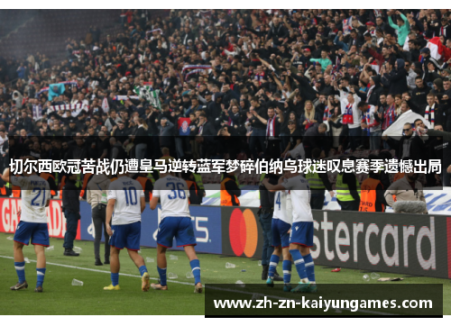 切尔西欧冠苦战仍遭皇马逆转蓝军梦碎伯纳乌球迷叹息赛季遗憾出局 切尔西欧冠苦战仍遭皇马逆转蓝军梦碎伯纳乌球迷叹息赛季遗憾出局