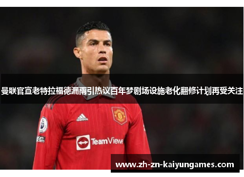 曼联官宣老特拉福德漏雨引热议百年梦剧场设施老化翻修计划再受关注