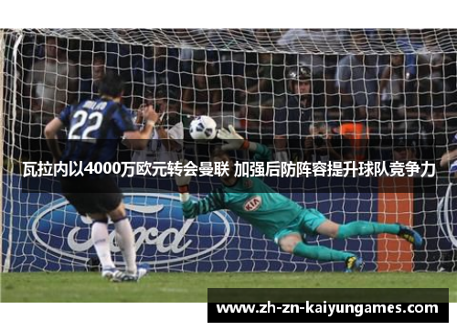 瓦拉内以4000万欧元转会曼联 加强后防阵容提升球队竞争力 瓦拉内以4000万欧元转会曼联 加强后防阵容提升球队竞争力