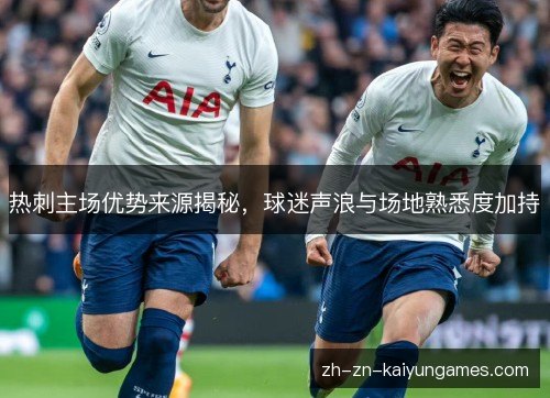 热刺主场优势来源揭秘，球迷声浪与场地熟悉度加持