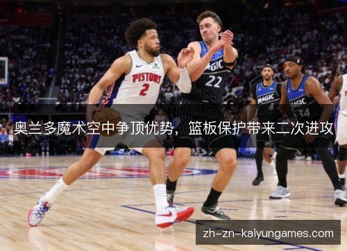 奥兰多魔术空中争顶优势,篮板保护带来二次进攻 奥兰多魔术空中争顶优势,篮板保护带来二次进攻