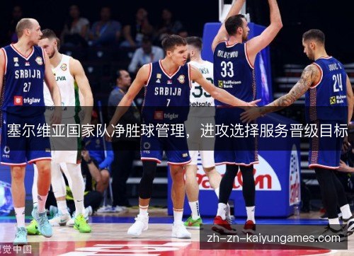 塞尔维亚国家队净胜球管理,进攻选择服务晋级目标 塞尔维亚国家队净胜球管理,进攻选择服务晋级目标