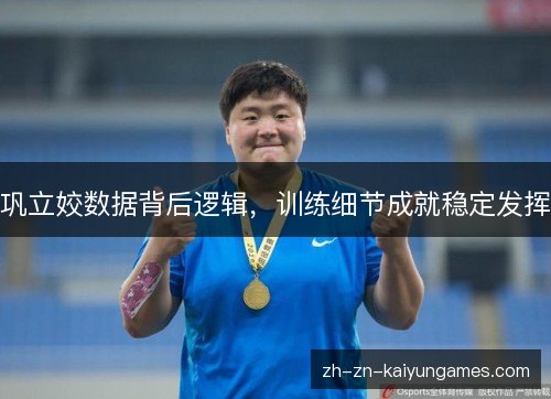 巩立姣数据背后逻辑,训练细节成就稳定发挥 巩立姣数据背后逻辑,训练细节成就稳定发挥