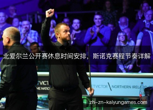 北爱尔兰公开赛休息时间安排,斯诺克赛程节奏详解 北爱尔兰公开赛休息时间安排,斯诺克赛程节奏详解