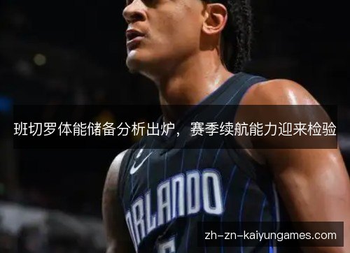 班切罗体能储备分析出炉,赛季续航能力迎来检验 班切罗体能储备分析出炉,赛季续航能力迎来检验